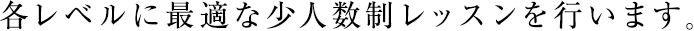 各レベルに最適な少人数制レッスンを行います。